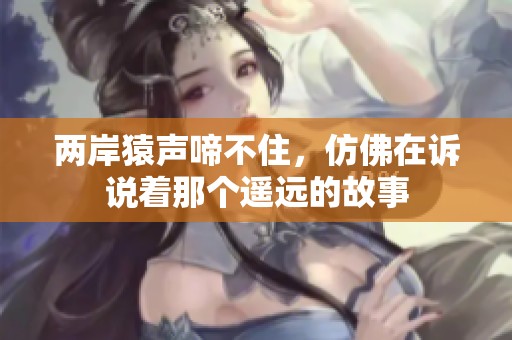 两岸猿声啼不住，仿佛在诉说着那个遥远的故事