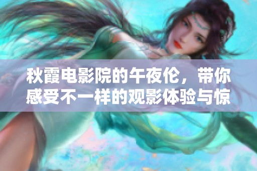 秋霞电影院的午夜伦，带你感受不一样的观影体验与惊喜