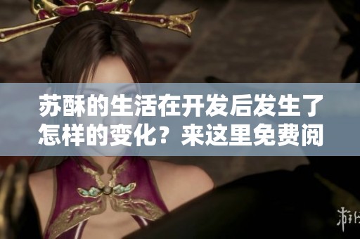 苏酥的生活在开发后发生了怎样的变化？来这里免费阅读精彩的txt内容吧。