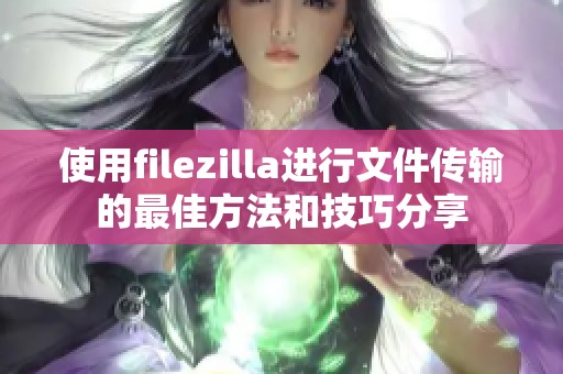 使用filezilla进行文件传输的最佳方法和技巧分享