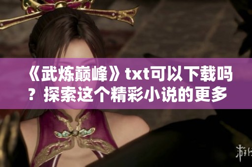 《武炼巅峰》txt可以下载吗？探索这个精彩小说的更多信息吧！
