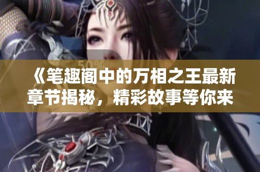 《笔趣阁中的万相之王最新章节揭秘，精彩故事等你来阅读》