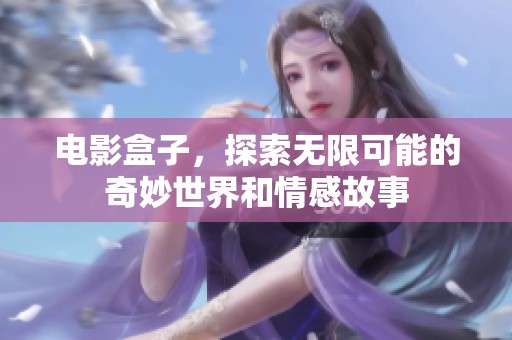 电影盒子，探索无限可能的奇妙世界和情感故事