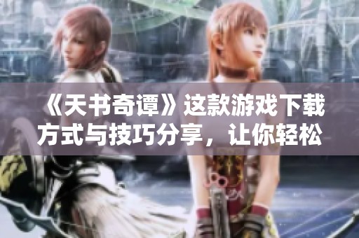 《天书奇谭》这款游戏下载方式与技巧分享，让你轻松入门体验游戏乐趣