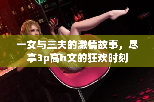 一女与三夫的激情故事，尽享3p高h文的狂欢时刻
