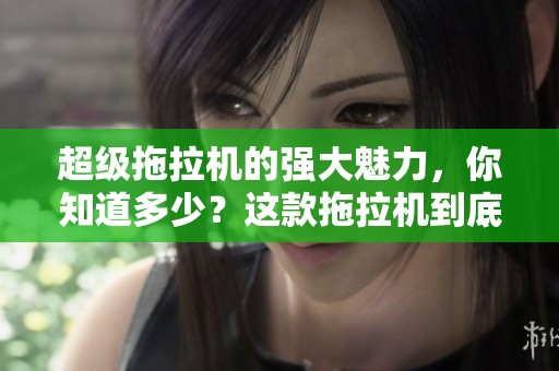 超级拖拉机的强大魅力，你知道多少？这款拖拉机到底有哪些引人注目的特点呢？