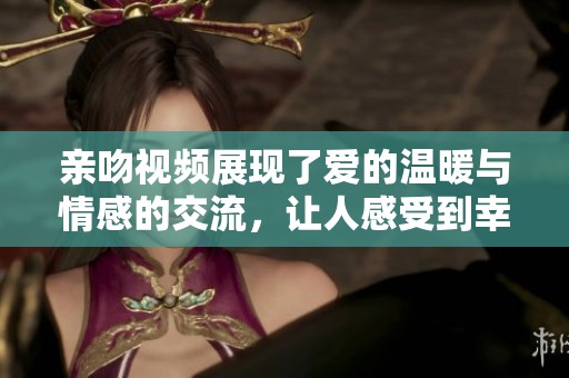 亲吻视频展现了爱的温暖与情感的交流，让人感受到幸福的瞬间