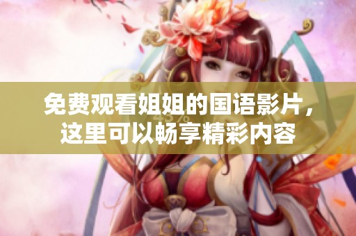 免费观看姐姐的国语影片，这里可以畅享精彩内容