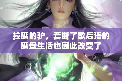 拉磨的驴，套断了歇后语的磨盘生活也因此改变了