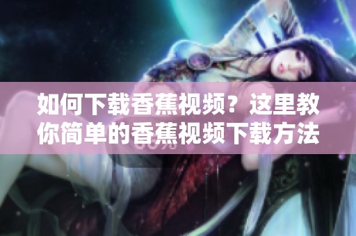 如何下载香蕉视频？这里教你简单的香蕉视频下载方法！