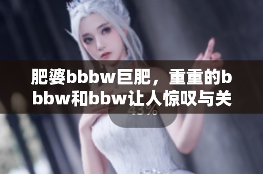 肥婆bbbw巨肥，重重的bbbw和bbw让人惊叹与关注
