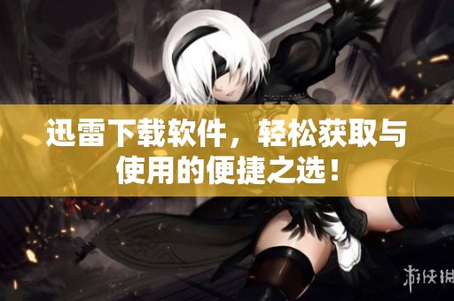 迅雷下载软件，轻松获取与使用的便捷之选！