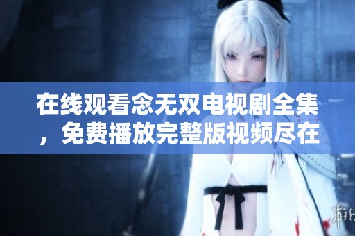 在线观看念无双电视剧全集，免费播放完整版视频尽在这里