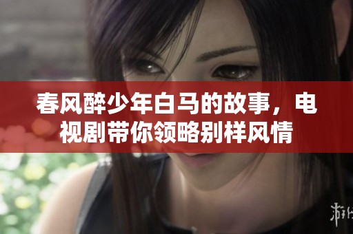 春风醉少年白马的故事，电视剧带你领略别样风情