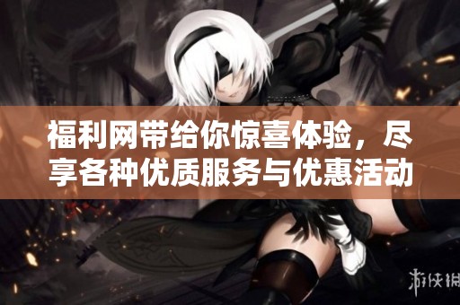 福利网带给你惊喜体验，尽享各种优质服务与优惠活动！