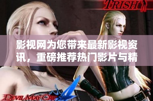 影视网为您带来最新影视资讯，重磅推荐热门影片与精彩剧集！