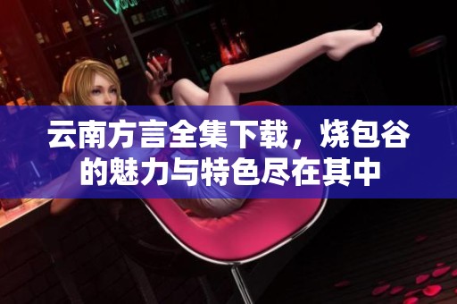 云南方言全集下载，烧包谷的魅力与特色尽在其中
