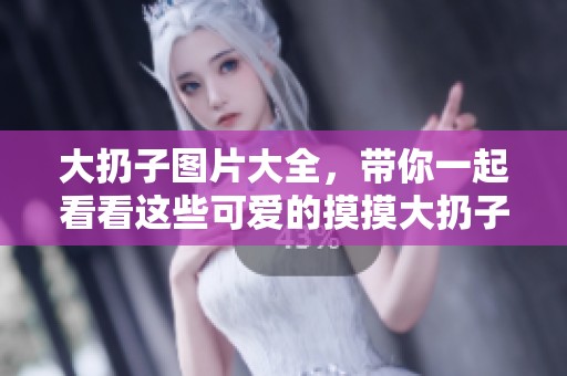 大扔子图片大全，带你一起看看这些可爱的摸摸大扔子吧