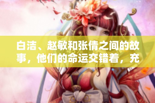 白洁、赵敏和张倩之间的故事，他们的命运交错着，充满了悬念与情感。