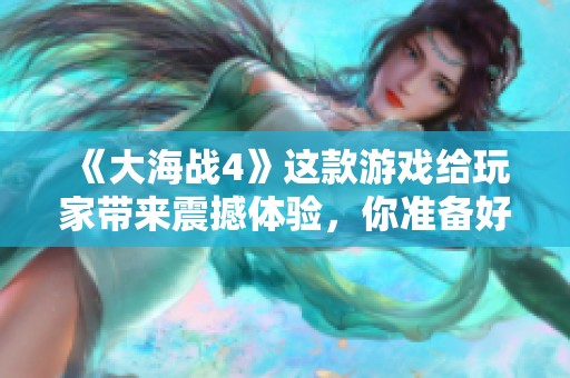 《大海战4》这款游戏给玩家带来震撼体验，你准备好和我一起征战海洋了吗