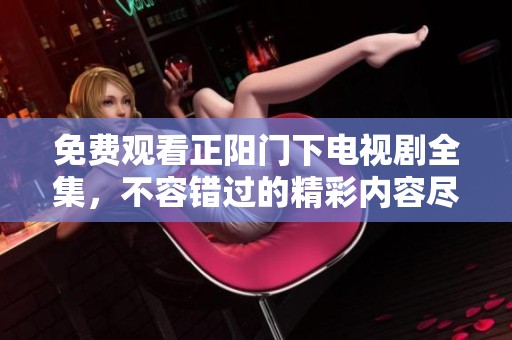 免费观看正阳门下电视剧全集，不容错过的精彩内容尽在这里！