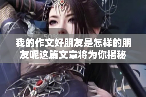 我的作文好朋友是怎样的朋友呢这篇文章将为你揭秘