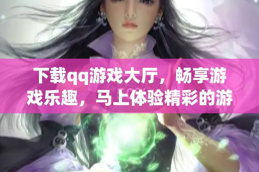 下载qq游戏大厅，畅享游戏乐趣，马上体验精彩的游戏世界