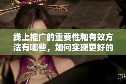 线上推广的重要性和有效方法有哪些，如何实现更好的营销效果呢