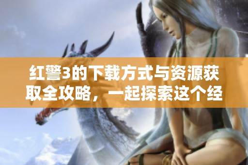 红警3的下载方式与资源获取全攻略，一起探索这个经典游戏的下载渠道。