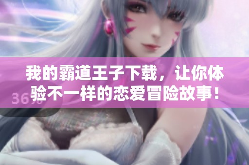 我的霸道王子下载，让你体验不一样的恋爱冒险故事！