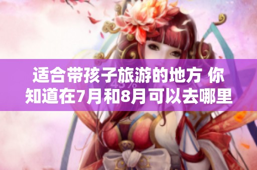 适合带孩子旅游的地方 你知道在7月和8月可以去哪里吗