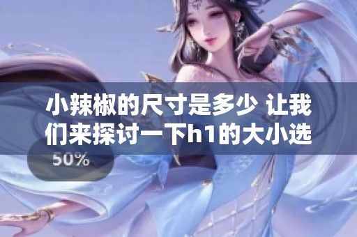 小辣椒的尺寸是多少 让我们来探讨一下h1的大小选择