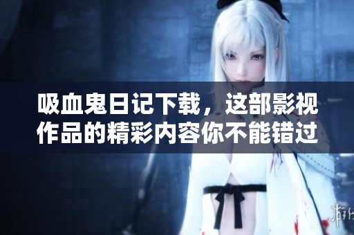 吸血鬼日记下载，这部影视作品的精彩内容你不能错过！
