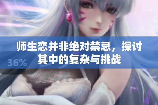 师生恋并非绝对禁忌，探讨其中的复杂与挑战