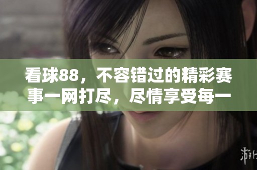 看球88，不容错过的精彩赛事一网打尽，尽情享受每一分钟！