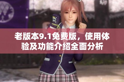 老版本9.1免费版，使用体验及功能介绍全面分析