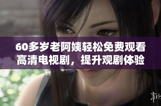 60多岁老阿姨轻松免费观看高清电视剧，提升观剧体验不再是难题