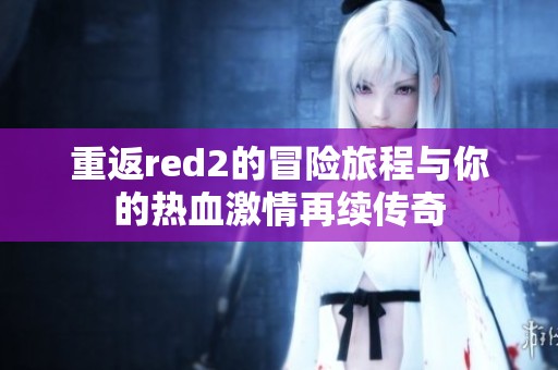 重返red2的冒险旅程与你的热血激情再续传奇