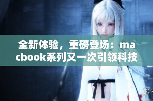 全新体验，重磅登场：macbook系列又一次引领科技潮流