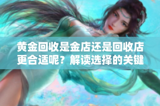 黄金回收是金店还是回收店更合适呢？解读选择的关键因素。