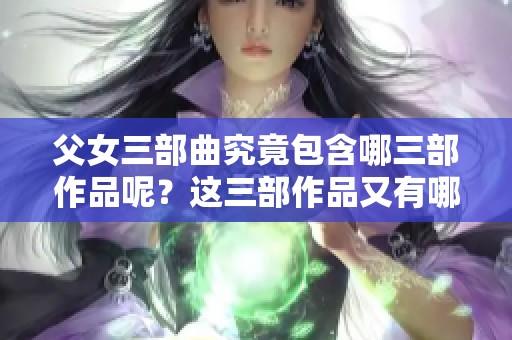 父女三部曲究竟包含哪三部作品呢？这三部作品又有哪些精彩内容？