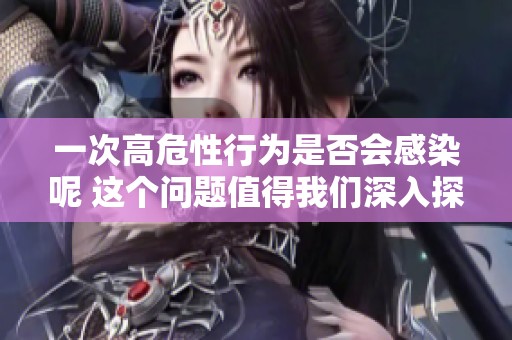 一次高危性行为是否会感染呢 这个问题值得我们深入探讨与了解