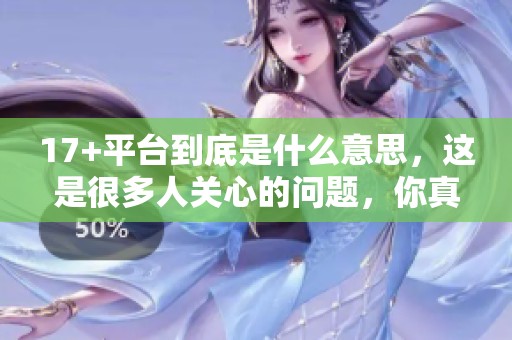 17+平台到底是什么意思，这是很多人关心的问题，你真的了解吗