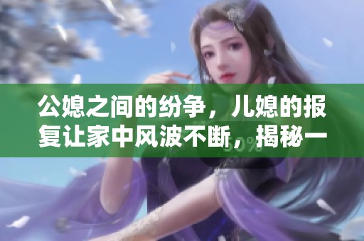 公媳之间的纷争，儿媳的报复让家中风波不断，揭秘一颗发财树的故事
