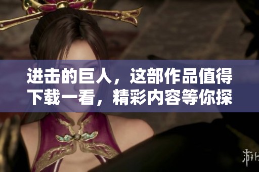 进击的巨人，这部作品值得下载一看，精彩内容等你探索