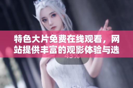 特色大片免费在线观看，网站提供丰富的观影体验与选择方法