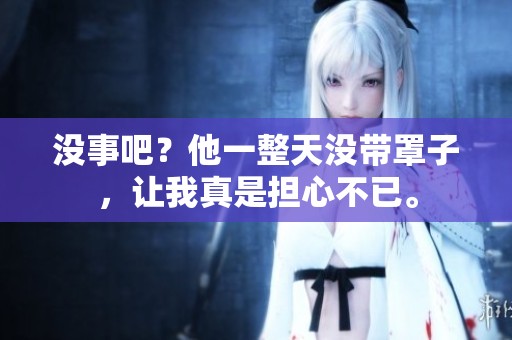 没事吧？他一整天没带罩子，让我真是担心不已。