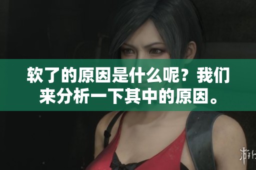 软了的原因是什么呢？我们来分析一下其中的原因。