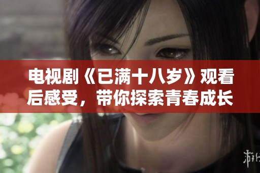 电视剧《已满十八岁》观看后感受，带你探索青春成长的故事与情感升华