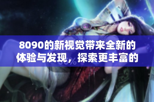 8090的新视觉带来全新的体验与发现，探索更丰富的生活无限可能。